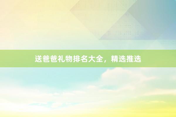 送爸爸礼物排名大全，精选推选