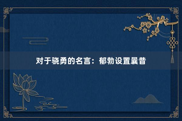 对于骁勇的名言：郁勃设置曩昔
